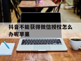 抖音不能获得微信授权怎么办呢苹果