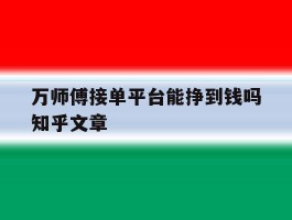 万师傅接单平台能挣到钱吗知乎文章的简单介绍