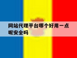 网站代理平台哪个好用一点呢安全吗