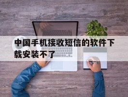 中国手机接收短信的软件下载安装不了