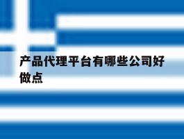 产品代理平台有哪些公司好做点