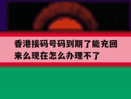 香港接码号码到期了能充回来么现在怎么办理不了的简单介绍
