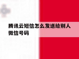 腾讯云短信怎么发送给别人微信号码