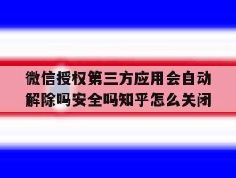 关于微信授权第三方应用会自动解除吗安全吗知乎怎么关闭的信息