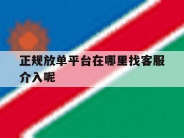 关于正规放单平台在哪里找客服介入呢的信息