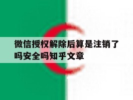 微信授权解除后算是注销了吗安全吗知乎文章的简单介绍