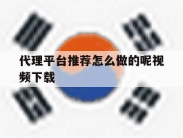 代理平台推荐怎么做的呢视频下载