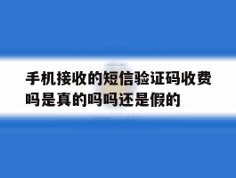 手机接收的短信验证码收费吗是真的吗吗还是假的的简单介绍