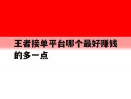 王者接单平台哪个最好赚钱的多一点