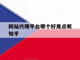 网站代理平台哪个好用点呢知乎