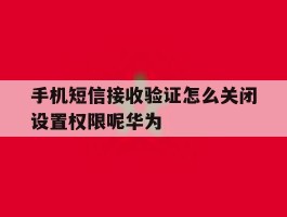 手机短信接收验证怎么关闭设置权限呢华为的简单介绍