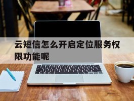 云短信怎么开启定位服务权限功能呢