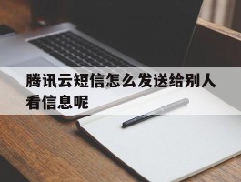 腾讯云短信怎么发送给别人看信息呢