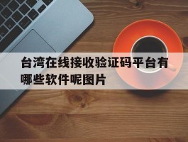 包含台湾在线接收验证码平台有哪些软件呢图片的词条