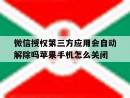 微信授权第三方应用会自动解除吗苹果手机怎么关闭的简单介绍