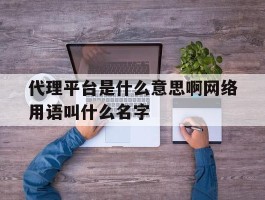 关于代理平台是什么意思啊网络用语叫什么名字的信息