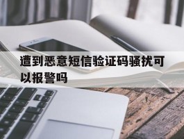 遭到恶意短信验证码骚扰可以报警吗