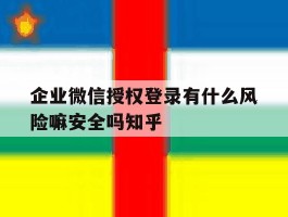 企业微信授权登录有什么风险嘛安全吗知乎的简单介绍