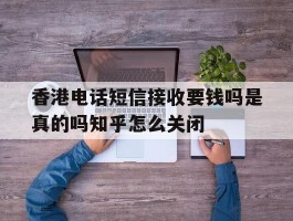 香港电话短信接收要钱吗是真的吗知乎怎么关闭的简单介绍