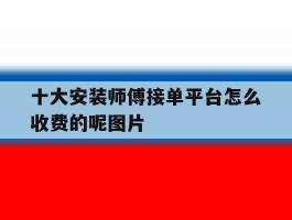十大安装师傅接单平台怎么收费的呢图片
