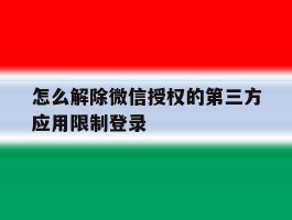包含怎么解除微信授权的第三方应用限制登录的词条
