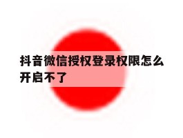 抖音微信授权登录权限怎么开启不了