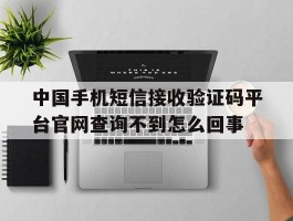 中国手机短信接收验证码平台官网查询不到怎么回事的简单介绍