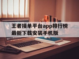 包含王者接单平台app排行榜最新下载安装手机版的词条