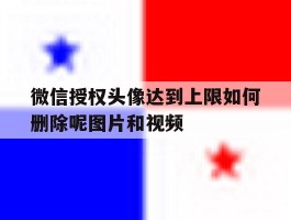 微信授权头像达到上限如何删除呢图片和视频