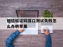 短信验证码接口测试失败怎么办啊苹果