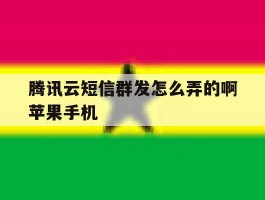 腾讯云短信群发怎么弄的啊苹果手机的简单介绍