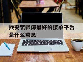 找安装师傅最好的接单平台是什么意思