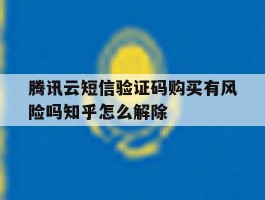 腾讯云短信验证码购买有风险吗知乎怎么解除的简单介绍