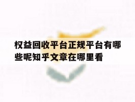 权益回收平台正规平台有哪些呢知乎文章在哪里看的简单介绍