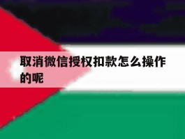 取消微信授权扣款怎么操作的呢