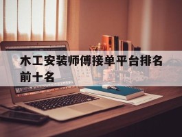 木工安装师傅接单平台排名前十名