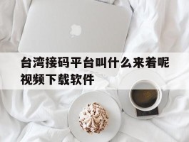 关于台湾接码平台叫什么来着呢视频下载软件的信息