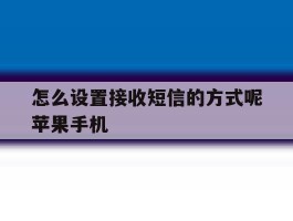 怎么设置接收短信的方式呢苹果手机的简单介绍