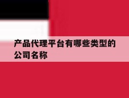 产品代理平台有哪些类型的公司名称