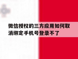 微信授权的三方应用如何取消绑定手机号登录不了