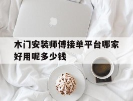 木门安装师傅接单平台哪家好用呢多少钱