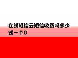 包含在线短信云短信收费吗多少钱一个G的词条