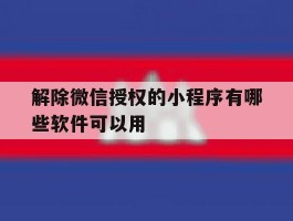解除微信授权的小程序有哪些软件可以用的简单介绍