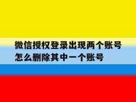 微信授权登录出现两个账号怎么删除其中一个账号的简单介绍