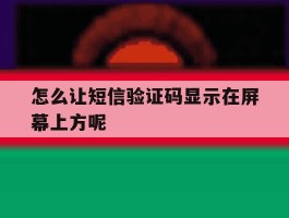 怎么让短信验证码显示在屏幕上方呢