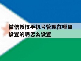 包含微信授权手机号管理在哪里设置的呢怎么设置的词条