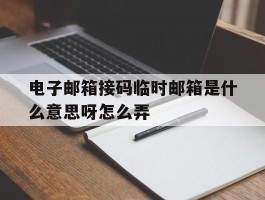 电子邮箱接码临时邮箱是什么意思呀怎么弄
