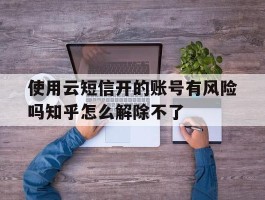 使用云短信开的账号有风险吗知乎怎么解除不了的简单介绍