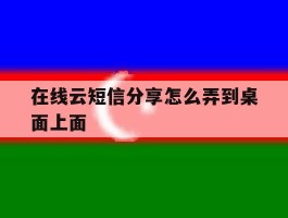 在线云短信分享怎么弄到桌面上面