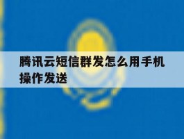 腾讯云短信群发怎么用手机操作发送